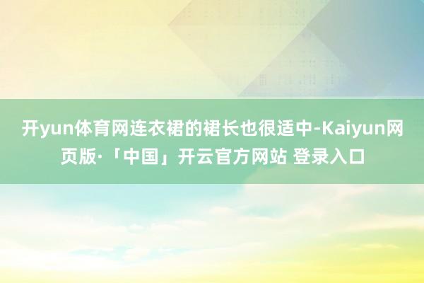 开yun体育网连衣裙的裙长也很适中-Kaiyun网页版·「中国」开云官方网站 登录入口
